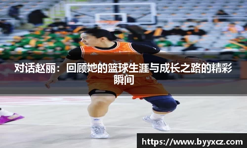 对话赵丽：回顾她的篮球生涯与成长之路的精彩瞬间