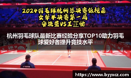 杭州羽毛球队最新比赛经验分享TOP10助力羽毛球爱好者提升竞技水平