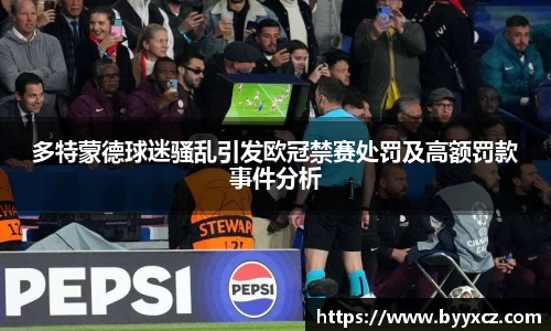 多特蒙德球迷骚乱引发欧冠禁赛处罚及高额罚款事件分析