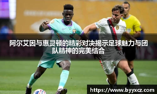 阿尔艾因与惠灵顿的精彩对决揭示足球魅力与团队精神的完美结合