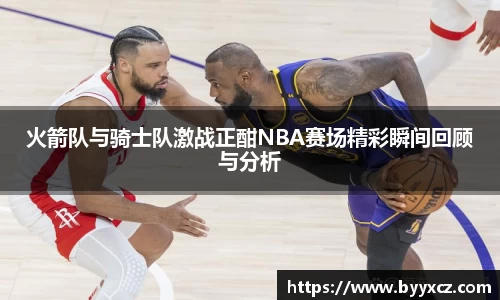 火箭队与骑士队激战正酣NBA赛场精彩瞬间回顾与分析
