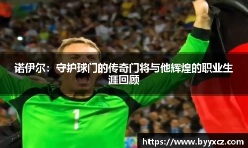 诺伊尔：守护球门的传奇门将与他辉煌的职业生涯回顾