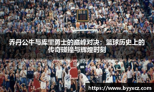 乔丹公牛与库里勇士的巅峰对决：篮球历史上的传奇碰撞与辉煌时刻