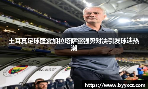 土耳其足球盛宴加拉塔萨雷强势对决引发球迷热潮