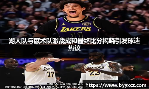 湖人队与魔术队激战成和最终比分揭晓引发球迷热议